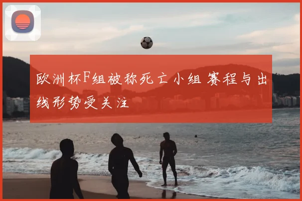 欧洲杯F组被称死亡小组 赛程与出线形势受关注