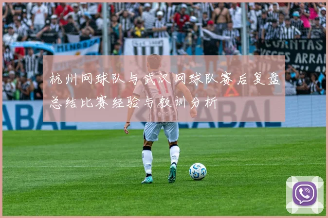 杭州网球队与武汉网球队赛后复盘总结比赛经验与教训分析