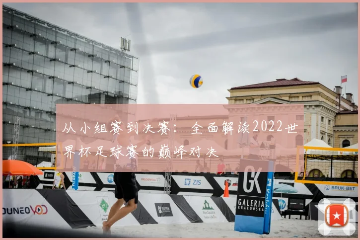 从小组赛到决赛：全面解读2022世界杯足球赛的巅峰对决