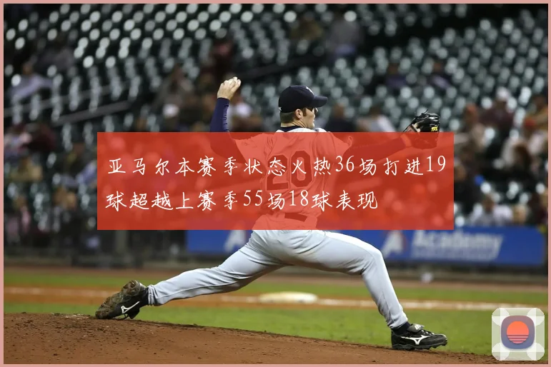 亚马尔本赛季状态火热36场打进19球超越上赛季55场18球表现