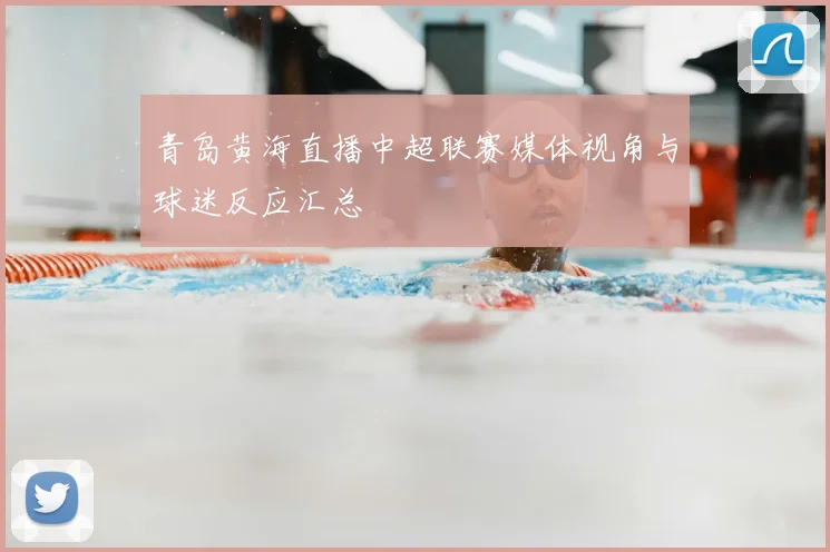 青岛黄海直播中超联赛媒体视角与球迷反应汇总