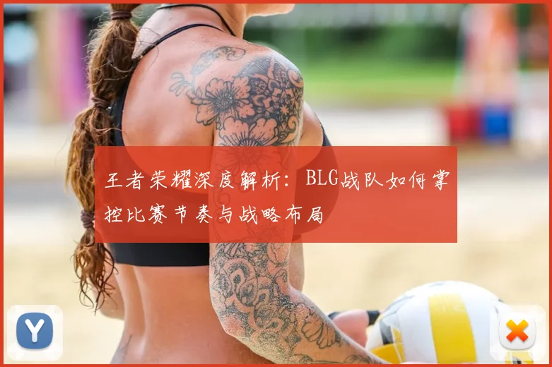 王者荣耀深度解析：BLG战队如何掌控比赛节奏与战略布局