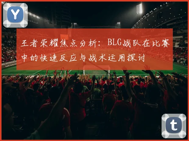 王者荣耀焦点分析：BLG战队在比赛中的快速反应与战术运用探讨