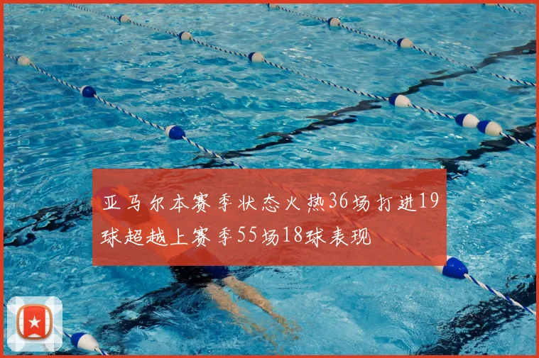 亚马尔本赛季状态火热36场打进19球超越上赛季55场18球表现