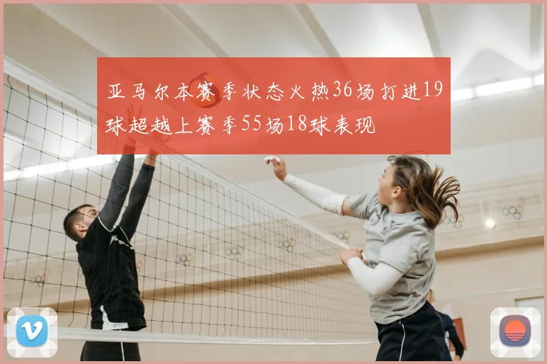 亚马尔本赛季状态火热36场打进19球超越上赛季55场18球表现