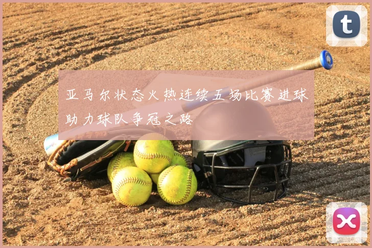 亚马尔状态火热连续五场比赛进球助力球队争冠之路