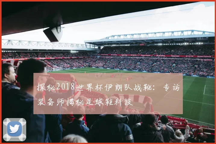 探秘2018世界杯伊朗队战靴：专访装备师揭秘足球鞋科技