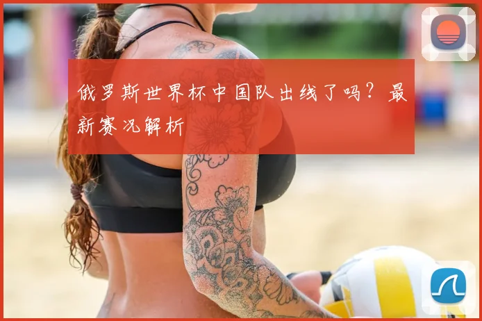 俄罗斯世界杯中国队出线了吗?最新赛况解析