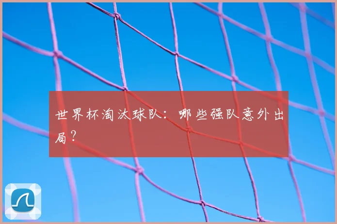 世界杯淘汰球队:哪些强队意外出局?