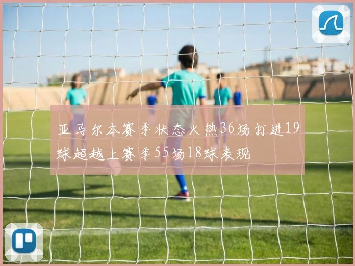亚马尔本赛季状态火热36场打进19球超越上赛季55场18球表现
