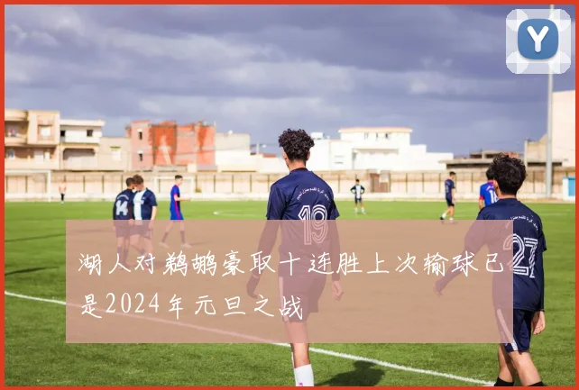 湖人对鹈鹕豪取十连胜上次输球已是2024年元旦之战