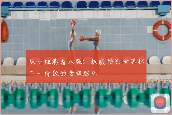 从小组赛看八强:权威预测世界杯下一阶段的晋级球队