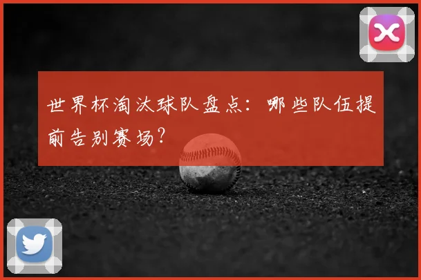 世界杯淘汰球队盘点：哪些队伍提前告别赛场？
