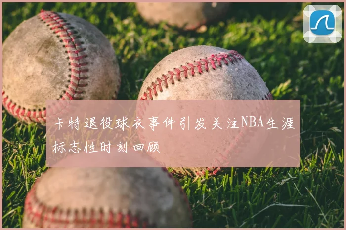 卡特退役球衣事件引发关注NBA生涯标志性时刻回顾