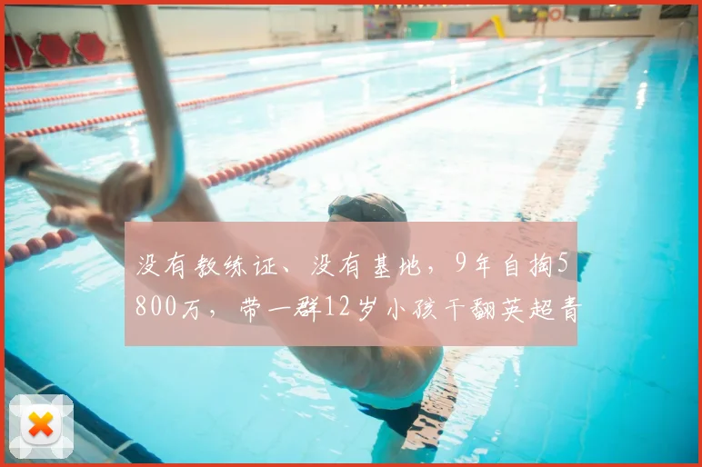 没有教练证、没有基地，9年自掏5800万，带一群12岁小孩干翻英超青训_中国队_董路_孩子