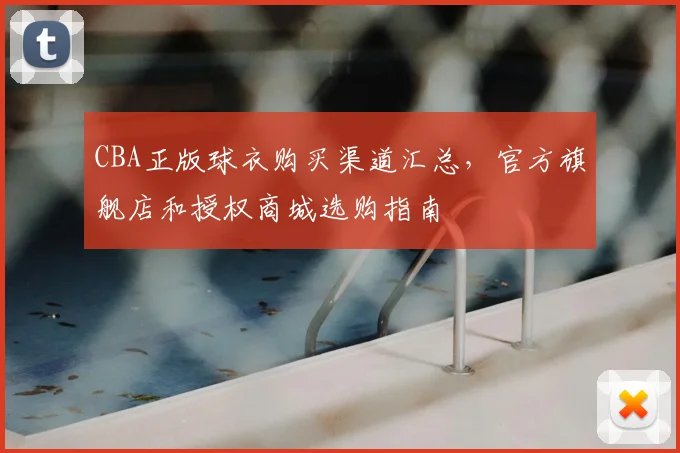 CBA正版球衣购买渠道汇总，官方旗舰店和授权商城选购指南