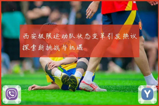 西安极限运动队状态变革引发热议探索新挑战与机遇