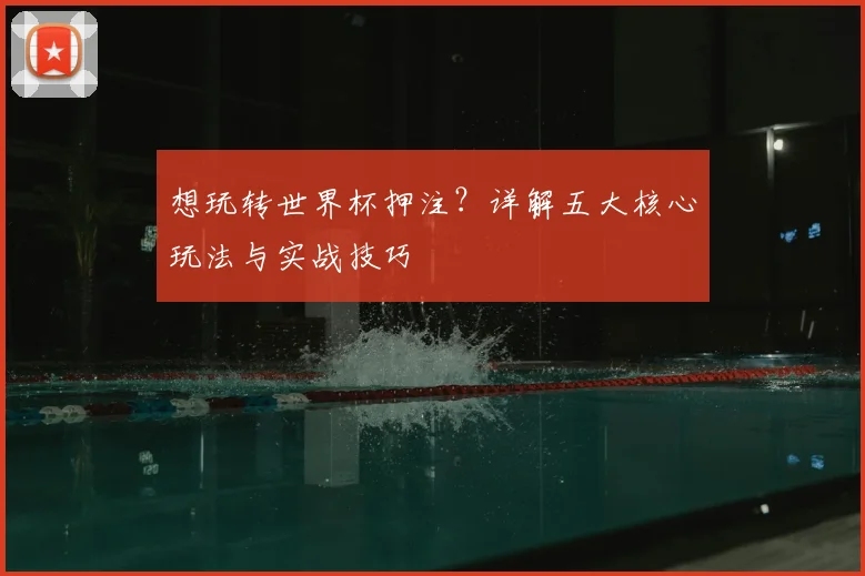 想玩转世界杯押注？详解五大核心玩法与实战技巧