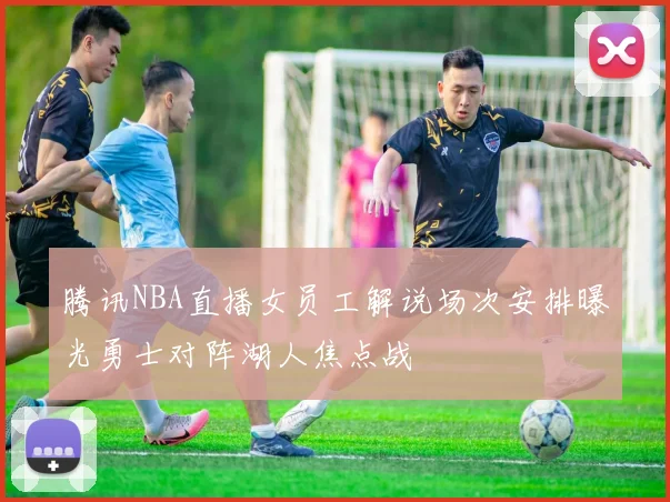 腾讯NBA直播女员工解说场次安排曝光勇士对阵湖人焦点战