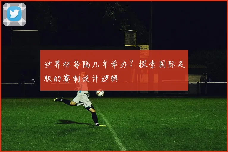 世界杯每隔几年举办？探索国际足联的赛制设计逻辑
