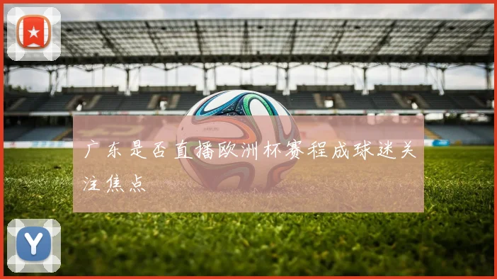 广东是否直播欧洲杯赛程成球迷关注焦点