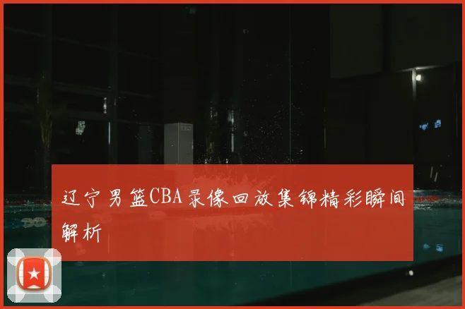 辽宁男篮CBA录像回放集锦精彩瞬间解析
