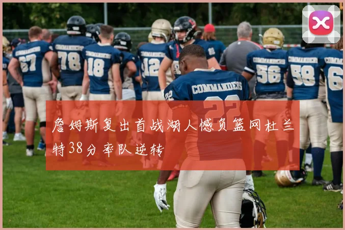 詹姆斯复出首战湖人憾负篮网杜兰特38分率队逆转