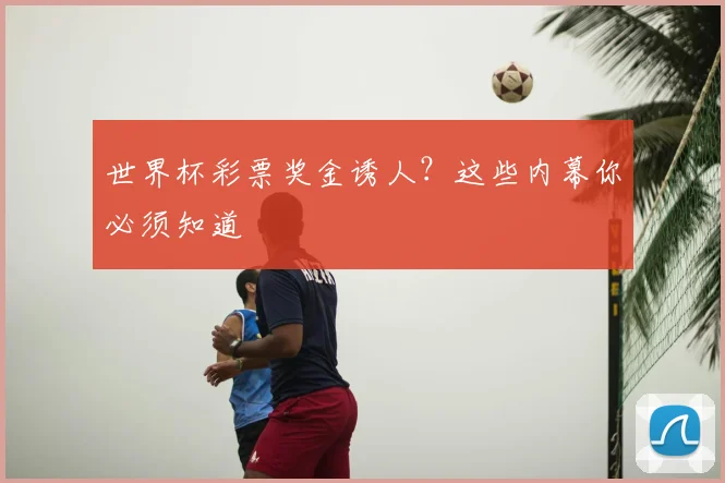 世界杯彩票奖金诱人？这些内幕你必须知道
