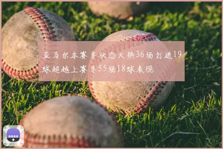 亚马尔本赛季状态火热36场打进19球超越上赛季55场18球表现