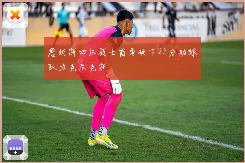 詹姆斯回归骑士首秀砍下25分助球队力克尼克斯