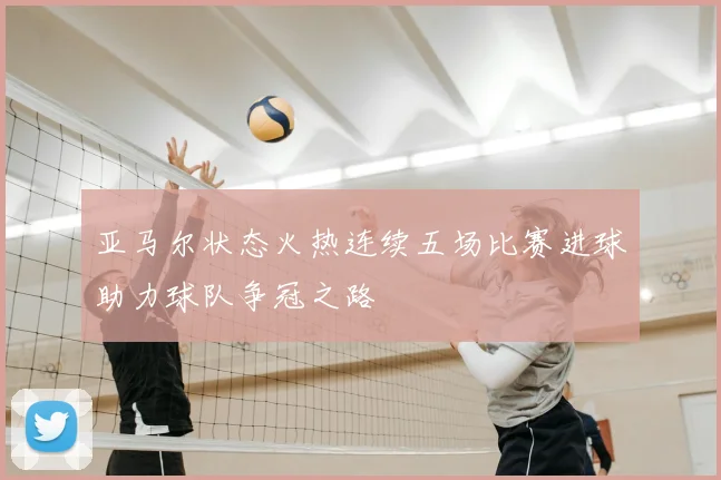 亚马尔状态火热连续五场比赛进球助力球队争冠之路