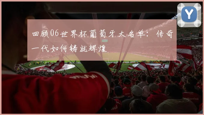 回顾06世界杯葡萄牙大名单:传奇一代如何铸就辉煌