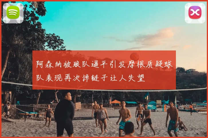 阿森纳被狼队逼平引发摩根质疑球队表现再次掉链子让人失望