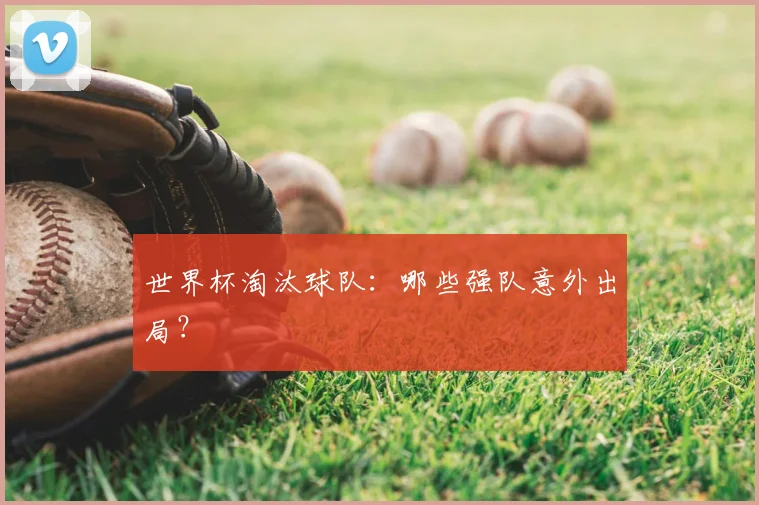 世界杯淘汰球队:哪些强队意外出局?
