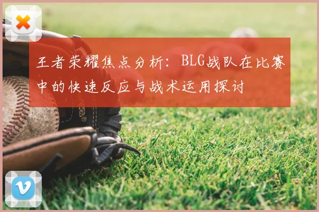 王者荣耀焦点分析:BLG战队在比赛中的快速反应与战术运用探讨