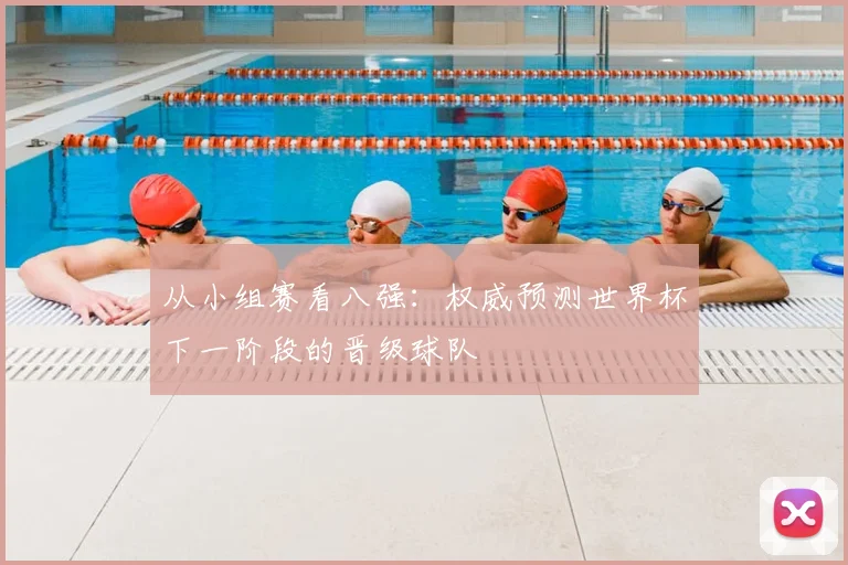 从小组赛看八强：权威预测世界杯下一阶段的晋级球队