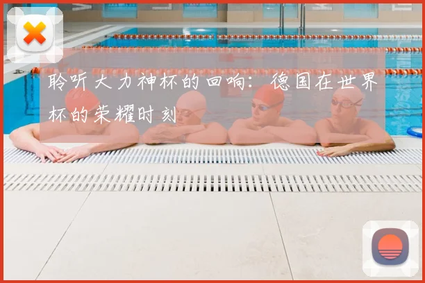 聆听大力神杯的回响:德国在世界杯的荣耀时刻