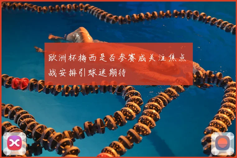 欧洲杯梅西是否参赛成关注焦点 備战安排引球迷期待