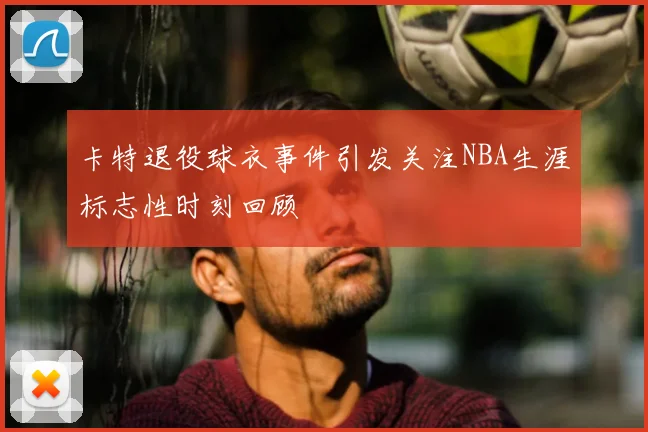 卡特退役球衣事件引发关注NBA生涯标志性时刻回顾