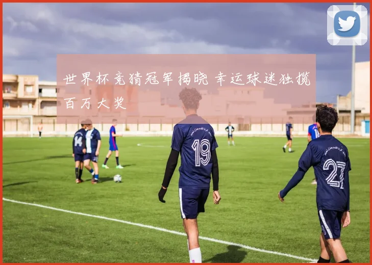 世界杯竞猜冠军揭晓 幸运球迷独揽百万大奖
