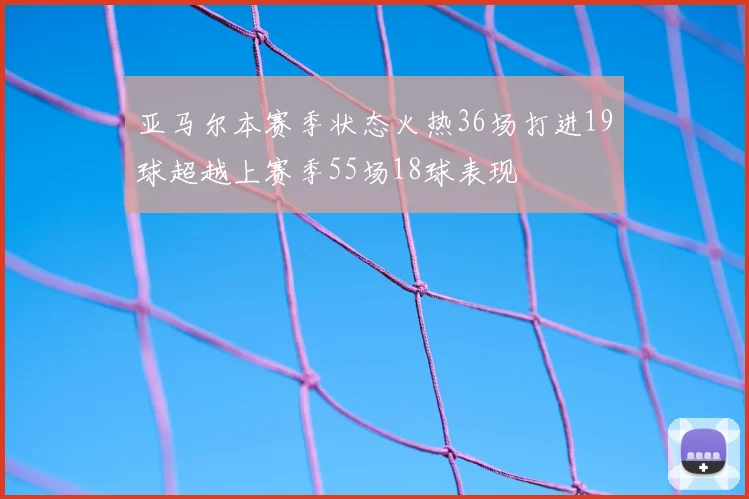 亚马尔本赛季状态火热36场打进19球超越上赛季55场18球表现