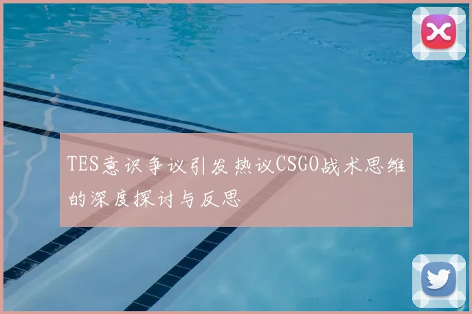 TES意识争议引发热议CSGO战术思维的深度探讨与反思