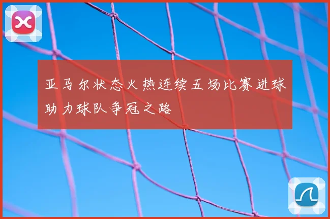 亚马尔状态火热连续五场比赛进球助力球队争冠之路