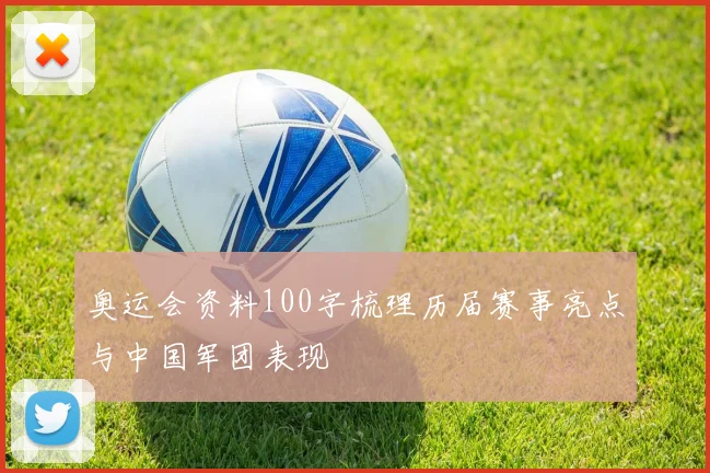 奥运会资料100字梳理历届赛事亮点与中国军团表现