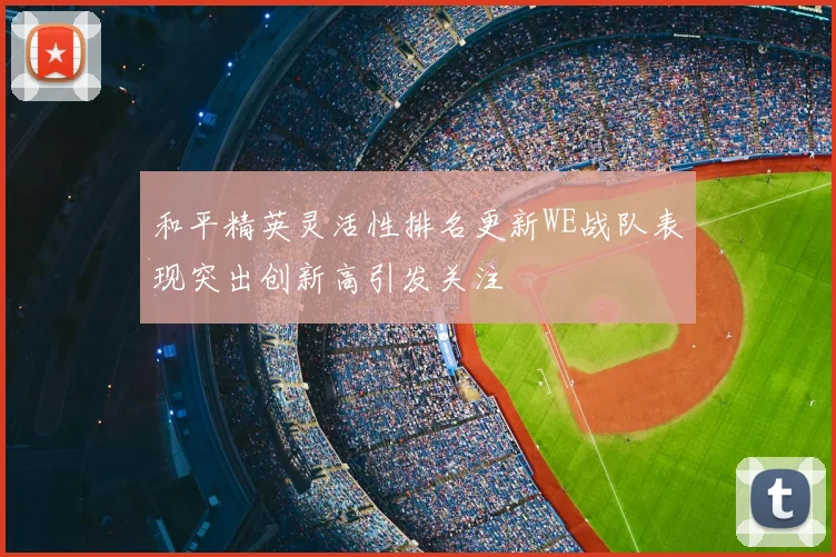 和平精英灵活性排名更新WE战队表现突出创新高引发关注