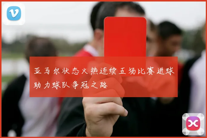 亚马尔状态火热连续五场比赛进球助力球队争冠之路
