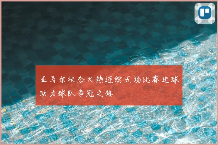 亚马尔状态火热连续五场比赛进球助力球队争冠之路