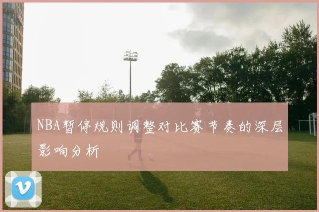 NBA暂停规则调整对比赛节奏的深层影响分析