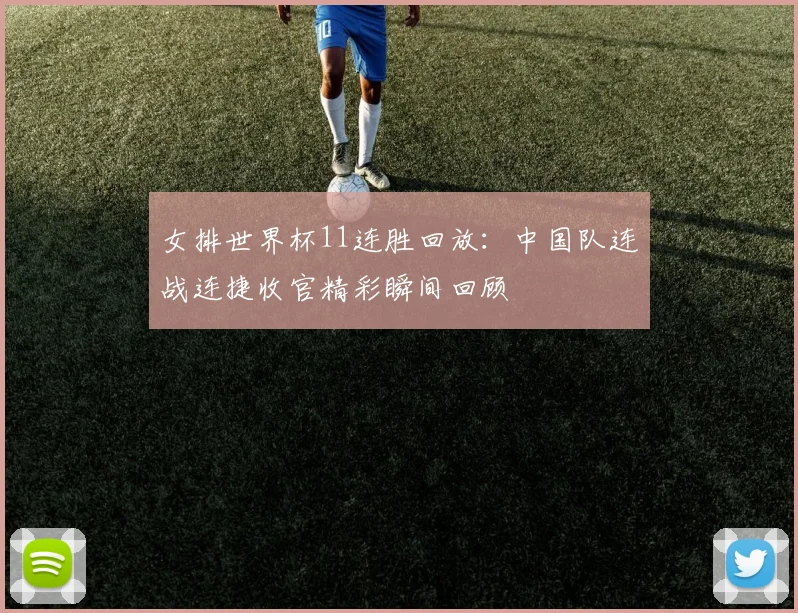 女排世界杯11连胜回放:中国队连战连捷收官精彩瞬间回顾