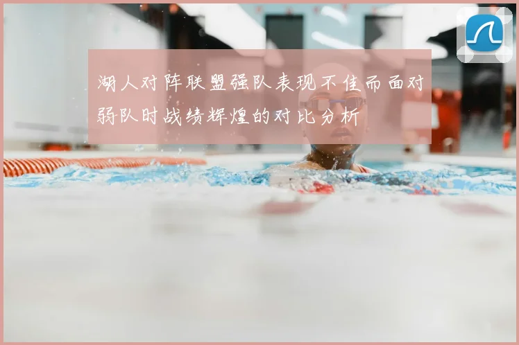 湖人对阵联盟强队表现不佳而面对弱队时战绩辉煌的对比分析